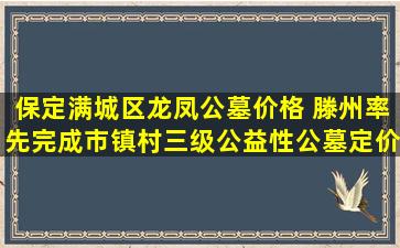 保定满城区龙凤公墓价格 滕州率先完成市镇村三级公益性公墓定价